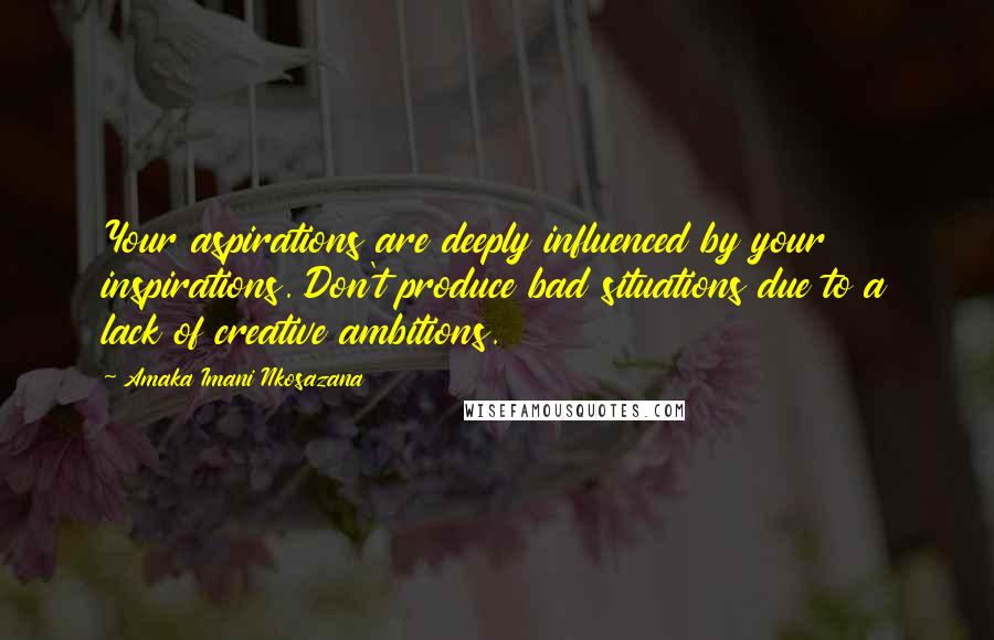 Amaka Imani Nkosazana Quotes: Your aspirations are deeply influenced by your inspirations. Don't produce bad situations due to a lack of creative ambitions.