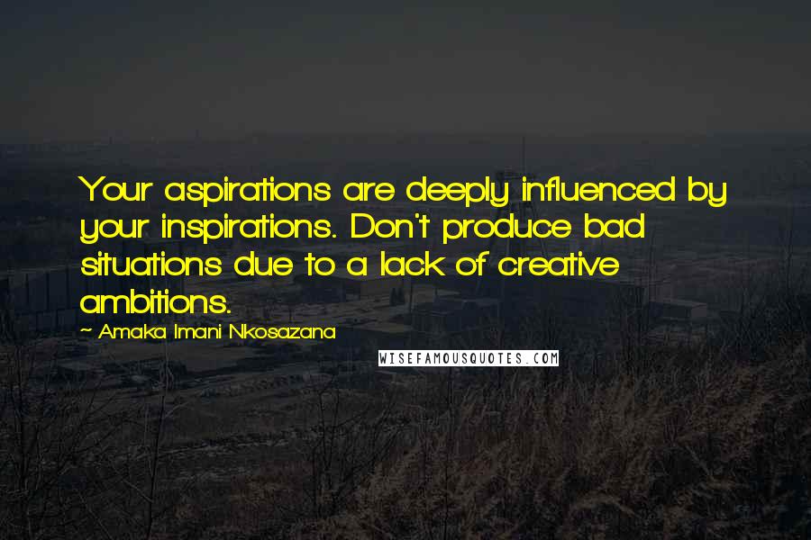 Amaka Imani Nkosazana Quotes: Your aspirations are deeply influenced by your inspirations. Don't produce bad situations due to a lack of creative ambitions.