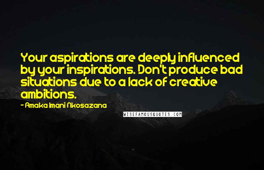 Amaka Imani Nkosazana Quotes: Your aspirations are deeply influenced by your inspirations. Don't produce bad situations due to a lack of creative ambitions.