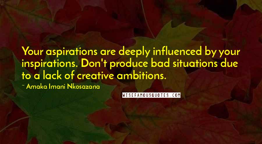Amaka Imani Nkosazana Quotes: Your aspirations are deeply influenced by your inspirations. Don't produce bad situations due to a lack of creative ambitions.