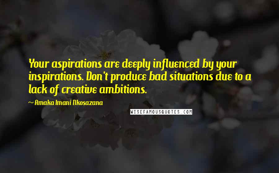 Amaka Imani Nkosazana Quotes: Your aspirations are deeply influenced by your inspirations. Don't produce bad situations due to a lack of creative ambitions.