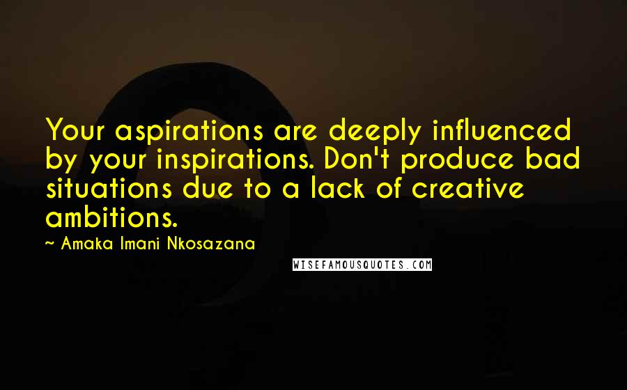 Amaka Imani Nkosazana Quotes: Your aspirations are deeply influenced by your inspirations. Don't produce bad situations due to a lack of creative ambitions.