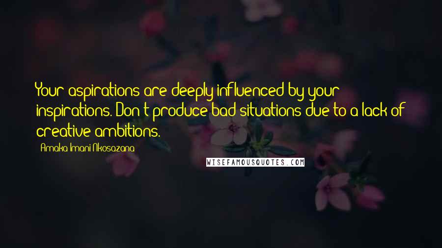 Amaka Imani Nkosazana Quotes: Your aspirations are deeply influenced by your inspirations. Don't produce bad situations due to a lack of creative ambitions.