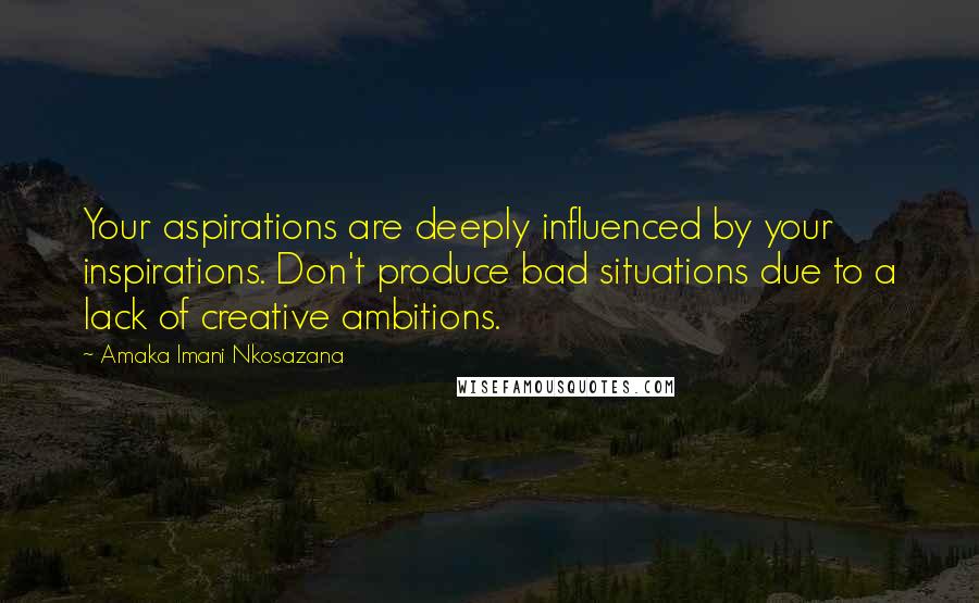 Amaka Imani Nkosazana Quotes: Your aspirations are deeply influenced by your inspirations. Don't produce bad situations due to a lack of creative ambitions.