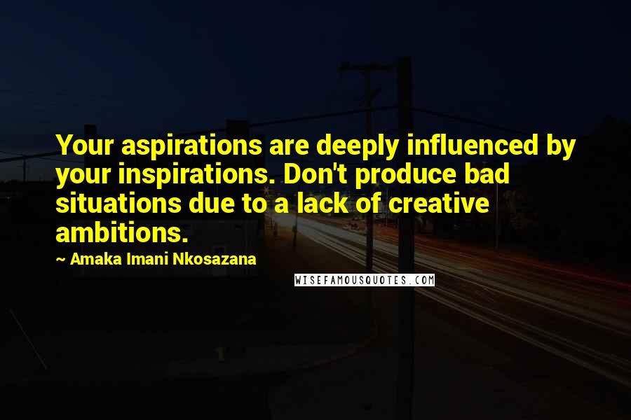 Amaka Imani Nkosazana Quotes: Your aspirations are deeply influenced by your inspirations. Don't produce bad situations due to a lack of creative ambitions.