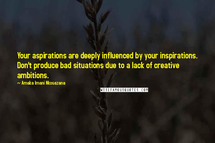 Amaka Imani Nkosazana Quotes: Your aspirations are deeply influenced by your inspirations. Don't produce bad situations due to a lack of creative ambitions.