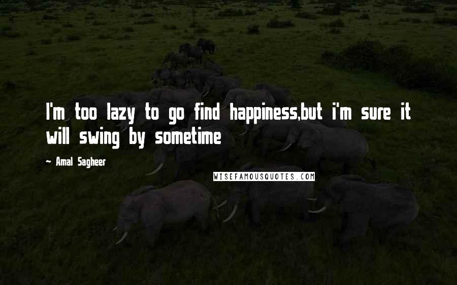 Amal Sagheer Quotes: I'm too lazy to go find happiness,but i'm sure it will swing by sometime