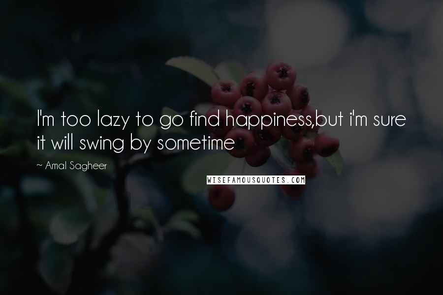 Amal Sagheer Quotes: I'm too lazy to go find happiness,but i'm sure it will swing by sometime