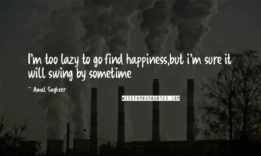 Amal Sagheer Quotes: I'm too lazy to go find happiness,but i'm sure it will swing by sometime