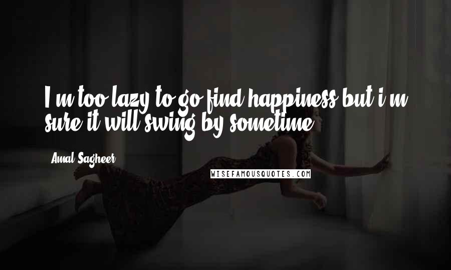 Amal Sagheer Quotes: I'm too lazy to go find happiness,but i'm sure it will swing by sometime