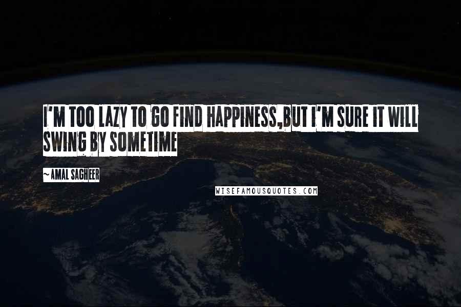 Amal Sagheer Quotes: I'm too lazy to go find happiness,but i'm sure it will swing by sometime