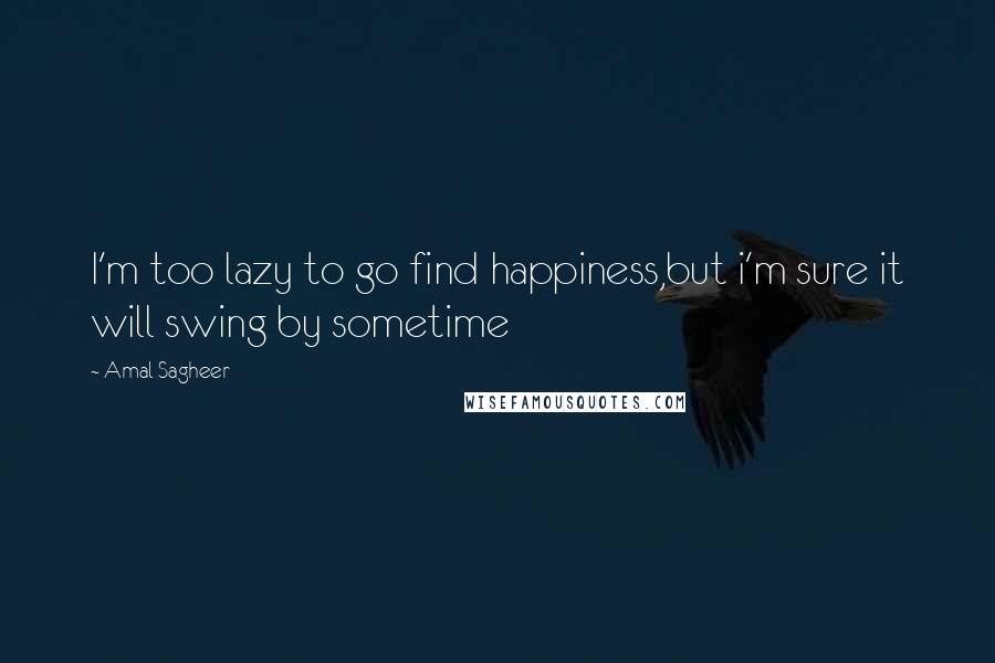 Amal Sagheer Quotes: I'm too lazy to go find happiness,but i'm sure it will swing by sometime