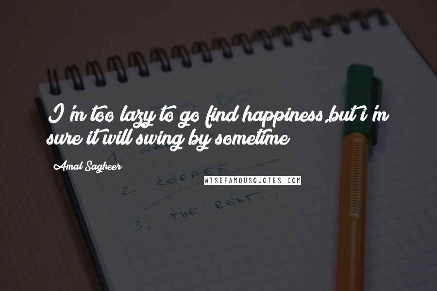 Amal Sagheer Quotes: I'm too lazy to go find happiness,but i'm sure it will swing by sometime