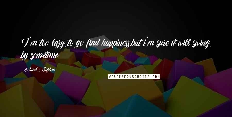 Amal Sagheer Quotes: I'm too lazy to go find happiness,but i'm sure it will swing by sometime