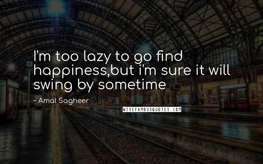 Amal Sagheer Quotes: I'm too lazy to go find happiness,but i'm sure it will swing by sometime