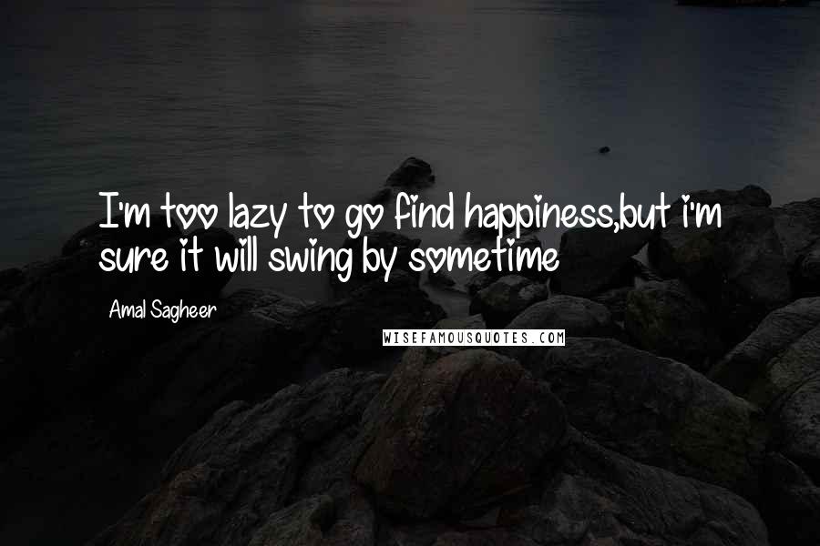 Amal Sagheer Quotes: I'm too lazy to go find happiness,but i'm sure it will swing by sometime