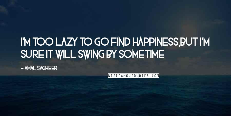 Amal Sagheer Quotes: I'm too lazy to go find happiness,but i'm sure it will swing by sometime