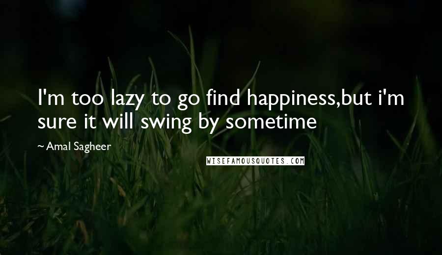 Amal Sagheer Quotes: I'm too lazy to go find happiness,but i'm sure it will swing by sometime