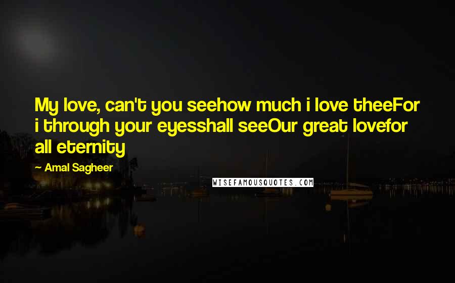 Amal Sagheer Quotes: My love, can't you seehow much i love theeFor i through your eyesshall seeOur great lovefor all eternity