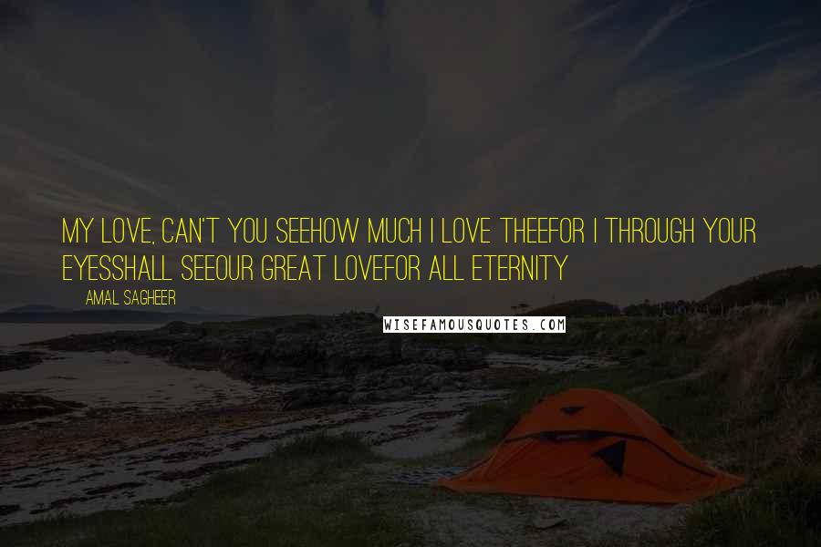 Amal Sagheer Quotes: My love, can't you seehow much i love theeFor i through your eyesshall seeOur great lovefor all eternity