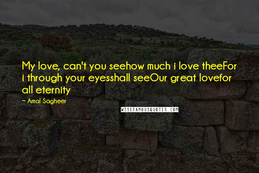 Amal Sagheer Quotes: My love, can't you seehow much i love theeFor i through your eyesshall seeOur great lovefor all eternity