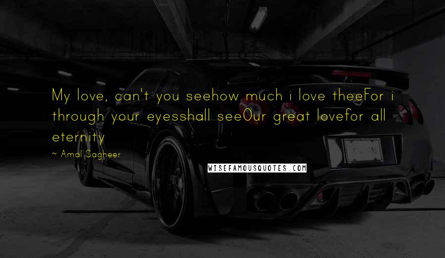 Amal Sagheer Quotes: My love, can't you seehow much i love theeFor i through your eyesshall seeOur great lovefor all eternity