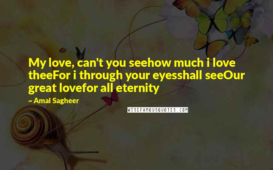 Amal Sagheer Quotes: My love, can't you seehow much i love theeFor i through your eyesshall seeOur great lovefor all eternity