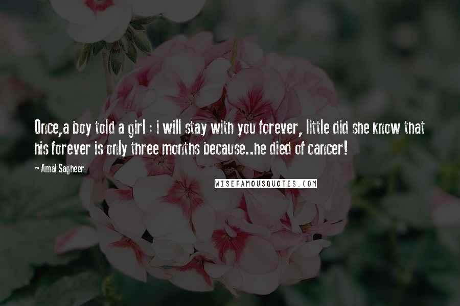 Amal Sagheer Quotes: Once,a boy told a girl : i will stay with you forever, little did she know that his forever is only three months because..he died of cancer!