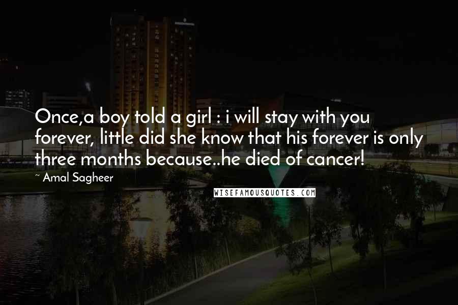 Amal Sagheer Quotes: Once,a boy told a girl : i will stay with you forever, little did she know that his forever is only three months because..he died of cancer!