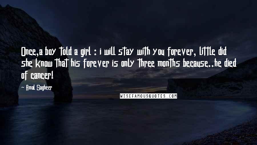 Amal Sagheer Quotes: Once,a boy told a girl : i will stay with you forever, little did she know that his forever is only three months because..he died of cancer!