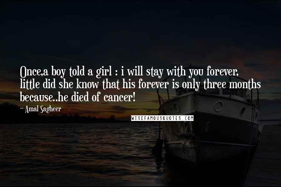 Amal Sagheer Quotes: Once,a boy told a girl : i will stay with you forever, little did she know that his forever is only three months because..he died of cancer!