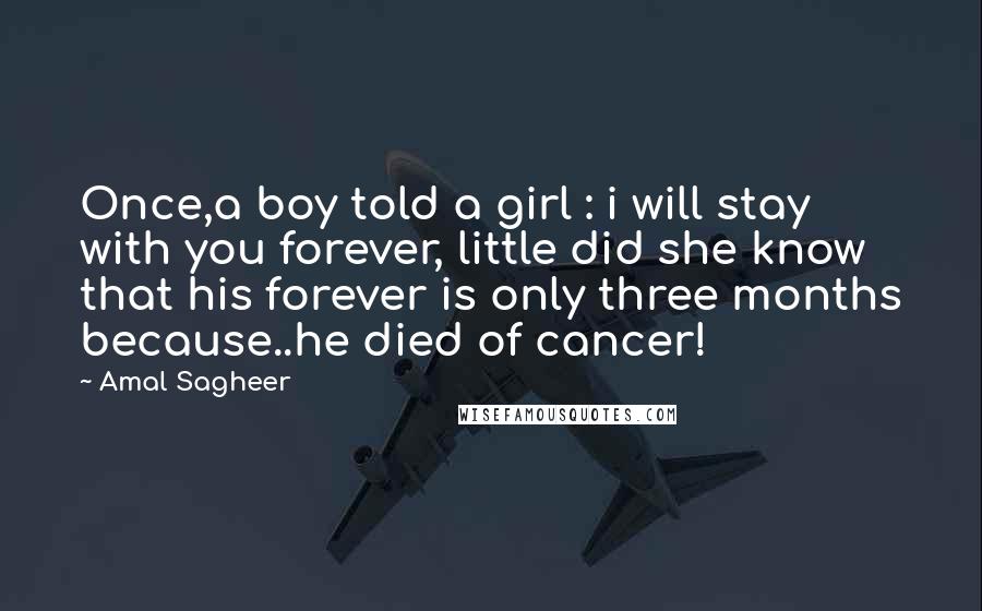 Amal Sagheer Quotes: Once,a boy told a girl : i will stay with you forever, little did she know that his forever is only three months because..he died of cancer!