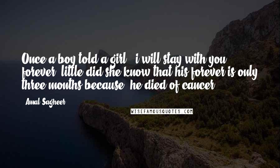 Amal Sagheer Quotes: Once,a boy told a girl : i will stay with you forever, little did she know that his forever is only three months because..he died of cancer!