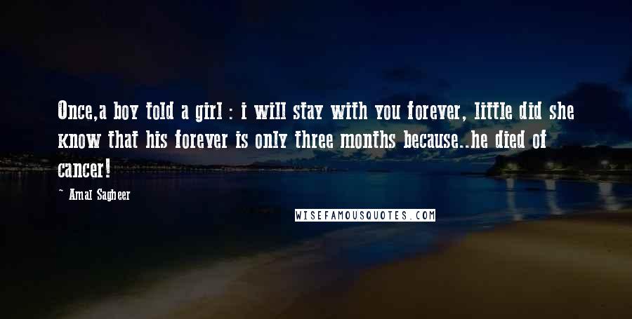 Amal Sagheer Quotes: Once,a boy told a girl : i will stay with you forever, little did she know that his forever is only three months because..he died of cancer!