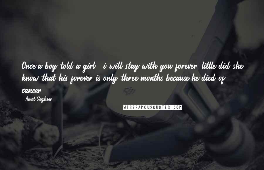 Amal Sagheer Quotes: Once,a boy told a girl : i will stay with you forever, little did she know that his forever is only three months because..he died of cancer!