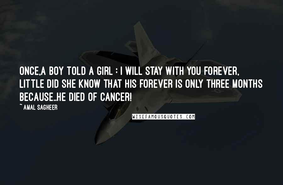 Amal Sagheer Quotes: Once,a boy told a girl : i will stay with you forever, little did she know that his forever is only three months because..he died of cancer!