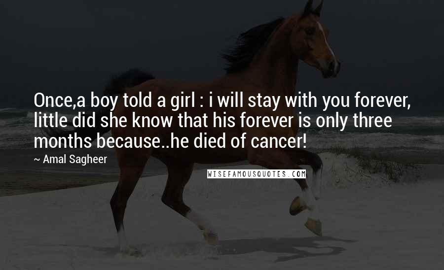 Amal Sagheer Quotes: Once,a boy told a girl : i will stay with you forever, little did she know that his forever is only three months because..he died of cancer!