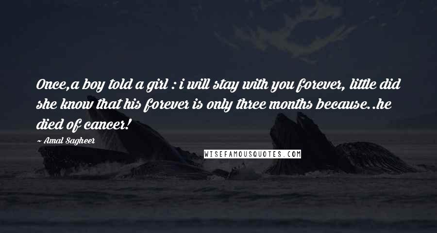 Amal Sagheer Quotes: Once,a boy told a girl : i will stay with you forever, little did she know that his forever is only three months because..he died of cancer!