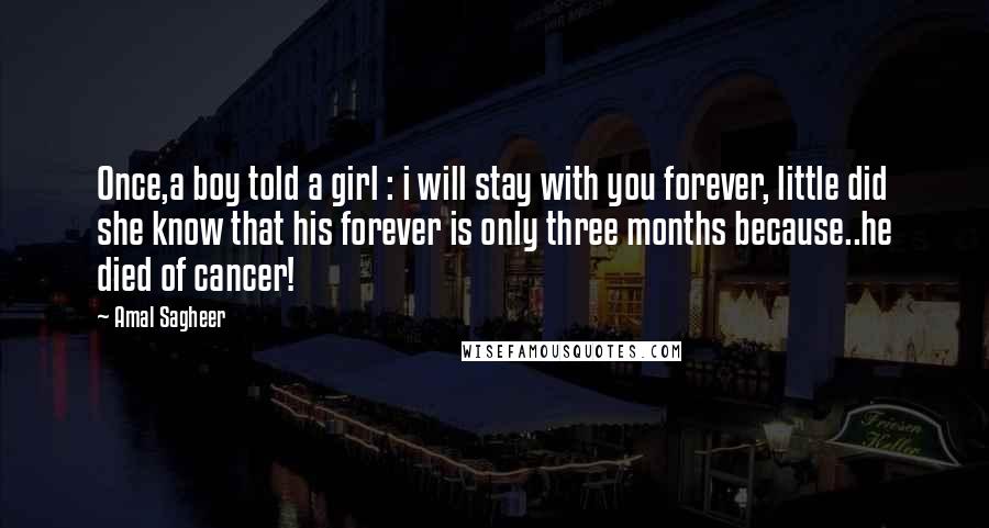 Amal Sagheer Quotes: Once,a boy told a girl : i will stay with you forever, little did she know that his forever is only three months because..he died of cancer!