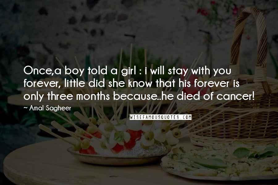 Amal Sagheer Quotes: Once,a boy told a girl : i will stay with you forever, little did she know that his forever is only three months because..he died of cancer!