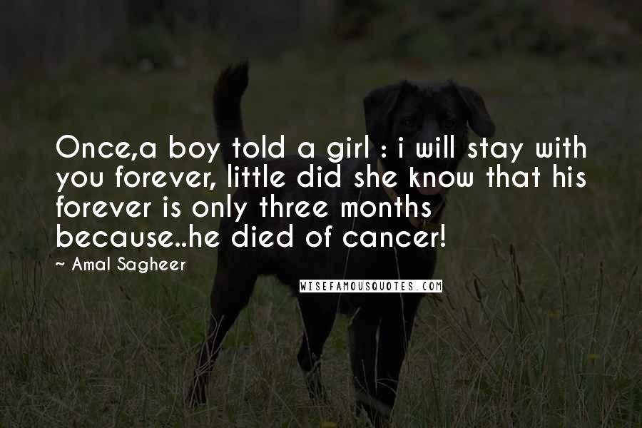 Amal Sagheer Quotes: Once,a boy told a girl : i will stay with you forever, little did she know that his forever is only three months because..he died of cancer!