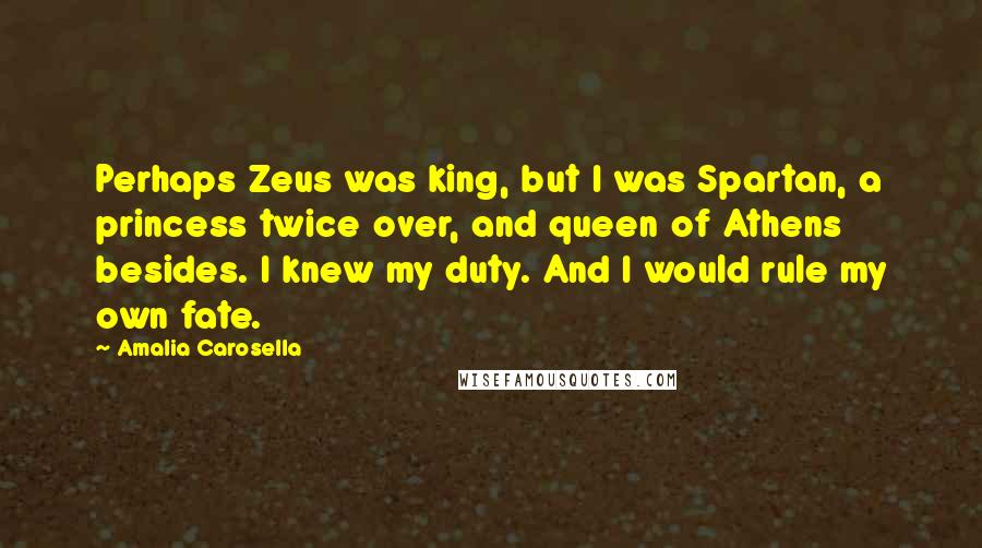 Amalia Carosella Quotes: Perhaps Zeus was king, but I was Spartan, a princess twice over, and queen of Athens besides. I knew my duty. And I would rule my own fate.