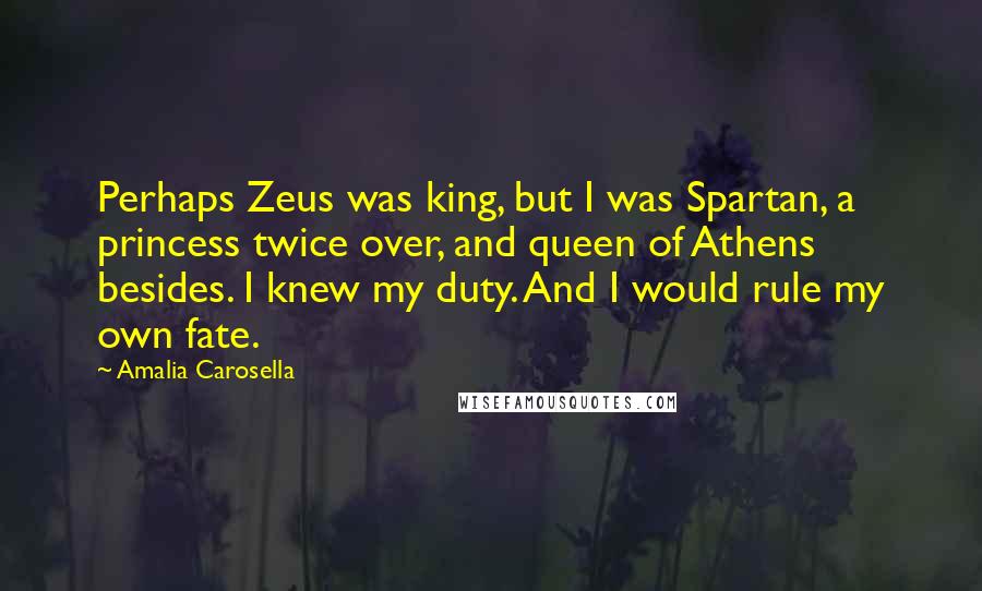 Amalia Carosella Quotes: Perhaps Zeus was king, but I was Spartan, a princess twice over, and queen of Athens besides. I knew my duty. And I would rule my own fate.