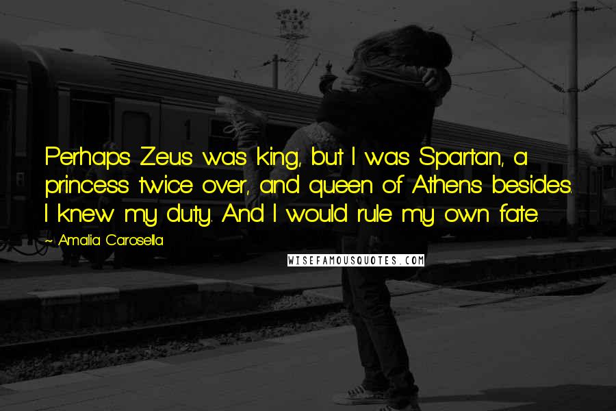 Amalia Carosella Quotes: Perhaps Zeus was king, but I was Spartan, a princess twice over, and queen of Athens besides. I knew my duty. And I would rule my own fate.