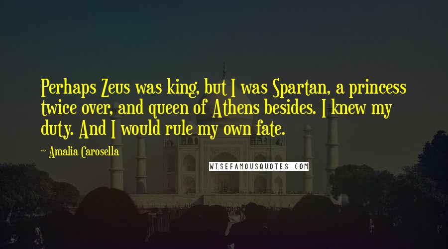 Amalia Carosella Quotes: Perhaps Zeus was king, but I was Spartan, a princess twice over, and queen of Athens besides. I knew my duty. And I would rule my own fate.