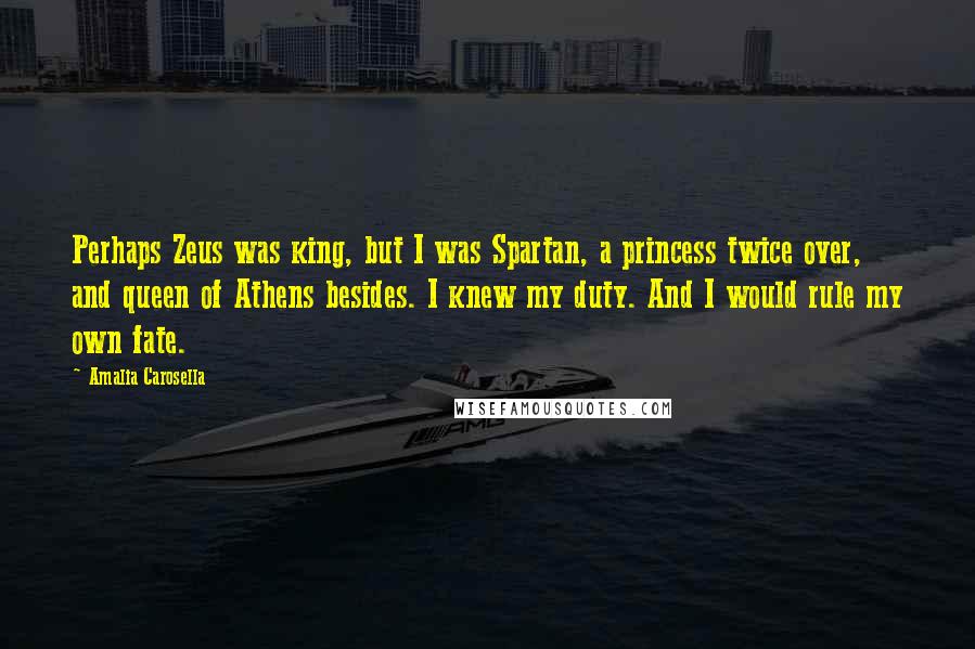 Amalia Carosella Quotes: Perhaps Zeus was king, but I was Spartan, a princess twice over, and queen of Athens besides. I knew my duty. And I would rule my own fate.