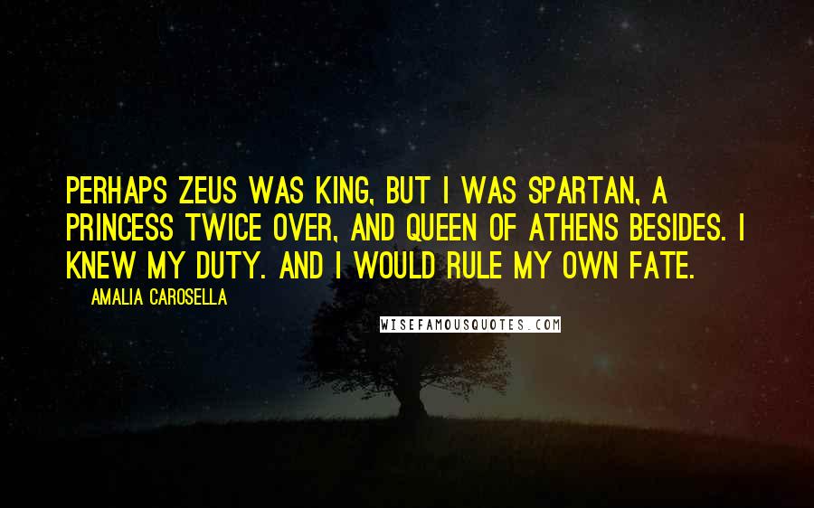 Amalia Carosella Quotes: Perhaps Zeus was king, but I was Spartan, a princess twice over, and queen of Athens besides. I knew my duty. And I would rule my own fate.