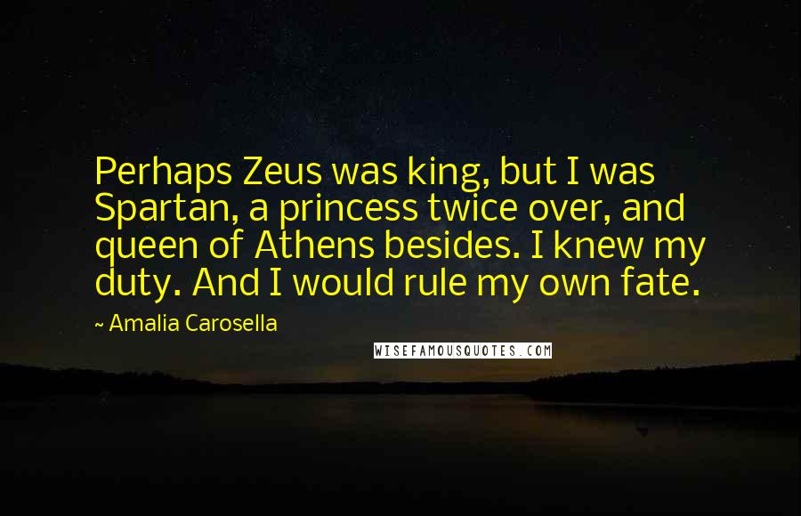 Amalia Carosella Quotes: Perhaps Zeus was king, but I was Spartan, a princess twice over, and queen of Athens besides. I knew my duty. And I would rule my own fate.