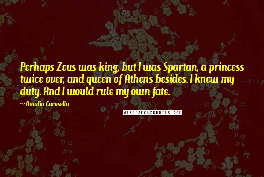 Amalia Carosella Quotes: Perhaps Zeus was king, but I was Spartan, a princess twice over, and queen of Athens besides. I knew my duty. And I would rule my own fate.