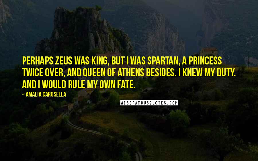 Amalia Carosella Quotes: Perhaps Zeus was king, but I was Spartan, a princess twice over, and queen of Athens besides. I knew my duty. And I would rule my own fate.